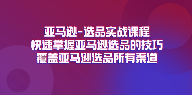 [跨境电商]（11620期）亚马逊-选品实战课程，快速掌握亚马逊选品的技巧，覆盖亚马逊选品所有渠道