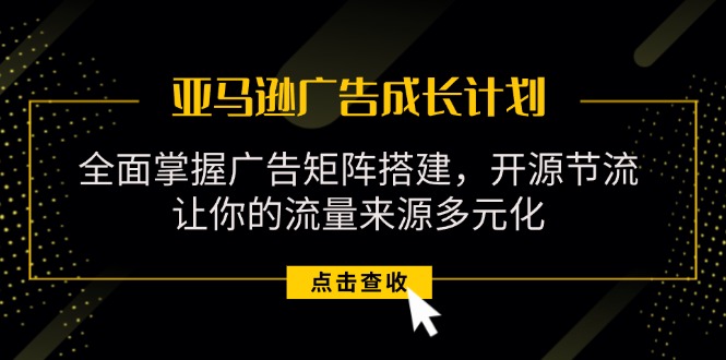 [跨境电商]（11619期）亚马逊-广告成长计划，掌握广告矩阵搭建/开源节流/流量来源多元化