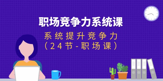 [创业项目]（11617期）职场-竞争力系统课：系统提升竞争力（24节-职场课）
