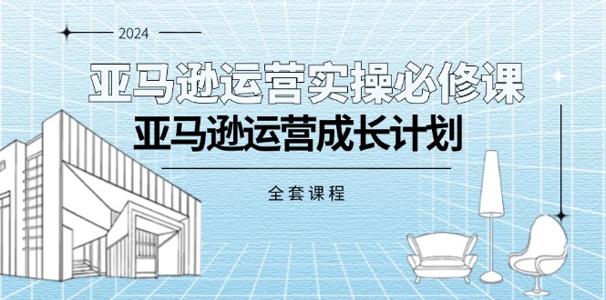 [跨境电商]（11668期）亚马逊运营实操必修课，亚马逊运营成长计划（全套课程）