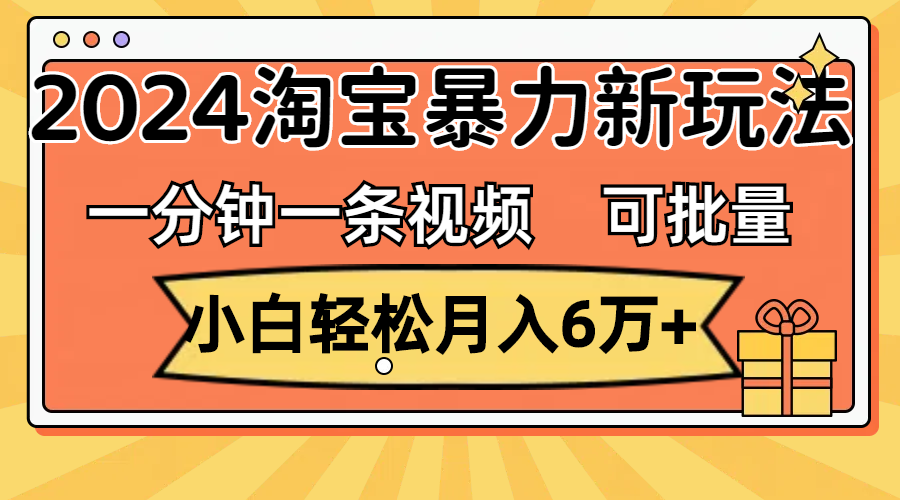 [热门给力项目]（11700期）一分钟一条视频，小白轻松月入6万+，2024淘宝暴力新玩法，可批量放大收益