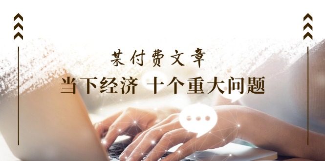 [公众号]（11707期）某付费文章《当下经济 十个重大问题》覆盖了大家关心的全部经济类话题