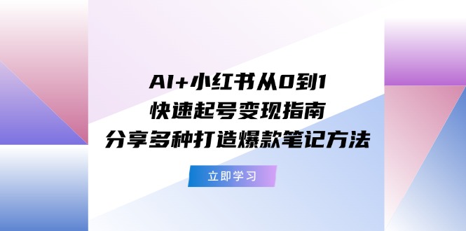 [小红书]（11717期）AI+小红书从0到1快速起号变现指南：分享多种打造爆款笔记方法