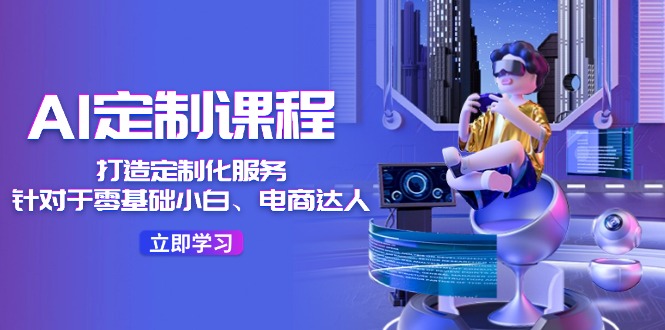 [人工智能]（11730期）AI-定制课程，打造 定制化服务（针对于零基础小白、电商达人）36节课