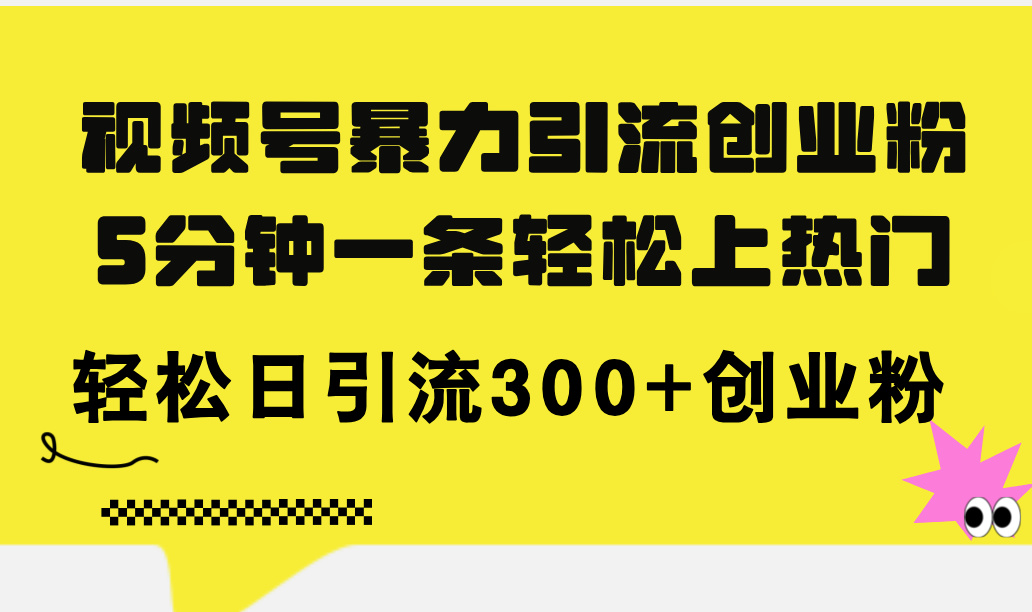 [引流-涨粉-软件]（11754期）视频号暴力引流创业粉，5分钟一条轻松上热门，轻松日引流300+创业粉