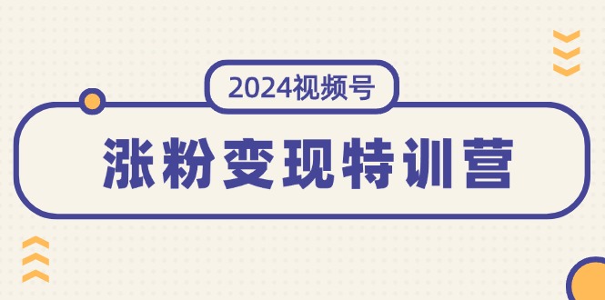 [短视频运营]（11779期）2024视频号-涨粉变现特训营：一站式打造稳定视频号涨粉变现模式（10节）