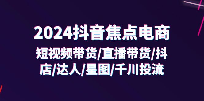 [短视频运营]（11794期）2024抖音-焦点电商：短视频带货/直播带货/抖店/达人/星图/千川投流/32节课