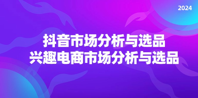 [短视频运营]（11800期）2024抖音/市场分析与选品，兴趣电商市场分析与选品