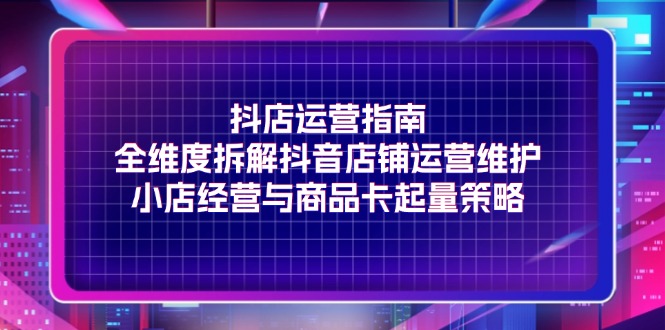 [抖音小店]（11799期）抖店运营指南，全维度拆解抖音店铺运营维护，小店经营与商品卡起量策略-第1张图片-智慧创业网