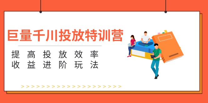 [短视频运营]（11790期）巨量千川投放特训营：提高投放效率和收益进阶玩法（5节）