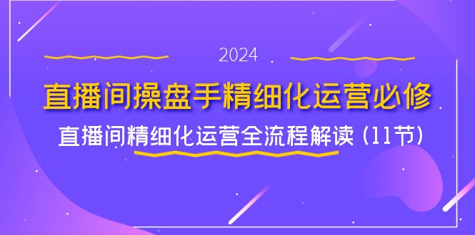 [直播玩法]（11796期）直播间-操盘手精细化运营必修，直播间精细化运营全流程解读 (11节)