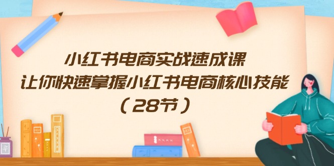 [小红书]（11824期）小红书电商实战速成课，让你快速掌握小红书电商核心技能（28节）