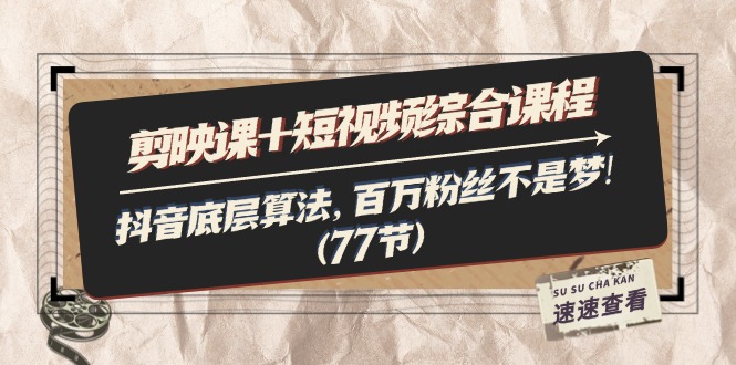 [短视频运营]（11821期）剪映课+短视频综合课程：抖音底层算法，百万粉丝不是梦!（77节）