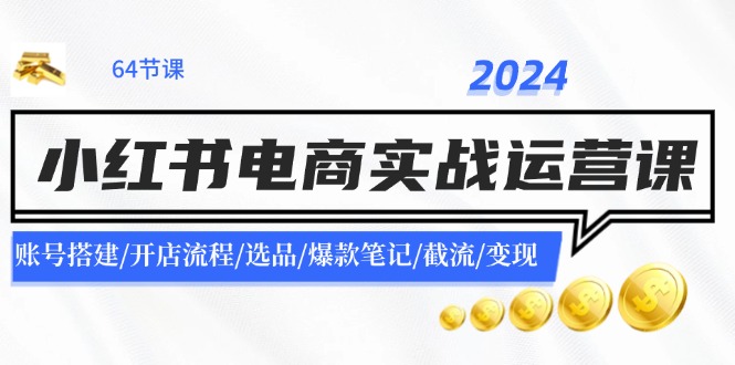 [小红书]（11827期）2024小红书电商实战运营课：账号搭建/开店流程/选品/爆款笔记/截流/变现