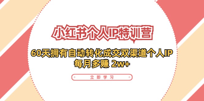 [小红书]（11841期）小红书·个人IP特训营：60天拥有 自动转化成交双渠道个人IP，每月多赚 2w+
