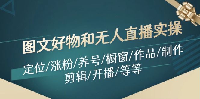 [短视频运营]（11840期）图文好物和无人直播实操：定位/涨粉/养号/橱窗/作品/制作/剪辑/开播/等等