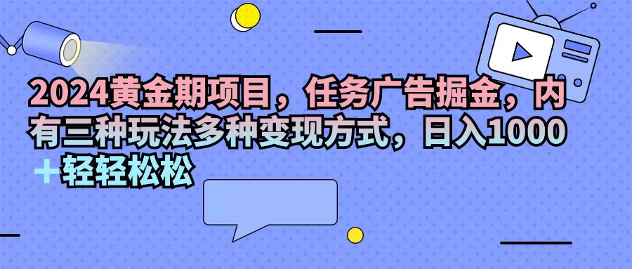 [热门给力项目]（11871期）2024黄金期项目，任务广告掘金，内有三种玩法多种变现方式，日入1000+...
