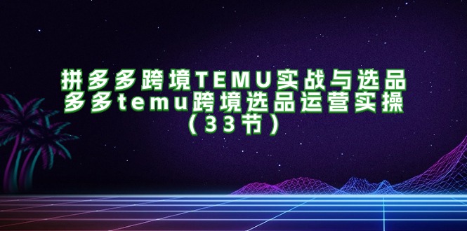 [跨境电商]（11934期）拼多多跨境TEMU实战与选品，多多temu跨境选品运营实操（33节）