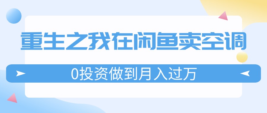 [无货源]（11962期）重生之我在闲鱼卖空调，0投资做到月入过万，迎娶白富美，走上人生巅峰