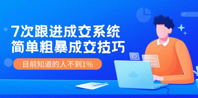 [营销-成交]（11964期）7次 跟进 成交系统：简单粗暴成交技巧，目前知道的人不到1%