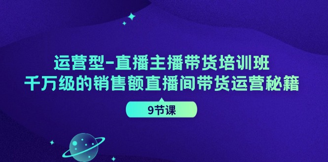 [直播玩法]（11974期）运营型-直播主播带货培训班，千万级的销售额直播间带货运营秘籍（9节课）