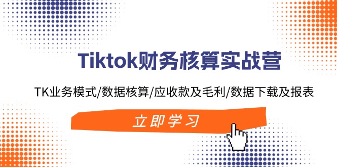 [跨境电商]（11978期）Tiktok财务核算实战营：TK业务模式/数据核算/应收款及毛利/数据下载及报表