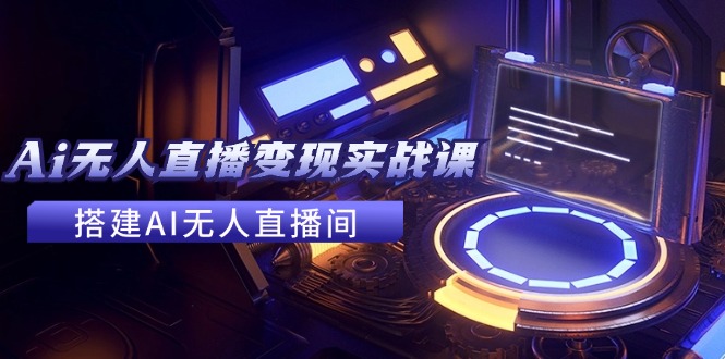 [直播玩法]（11973期）2024全套Ai无人直播变现实战课，搭建AI无人直播间，利用AI赚钱 (24节课)
