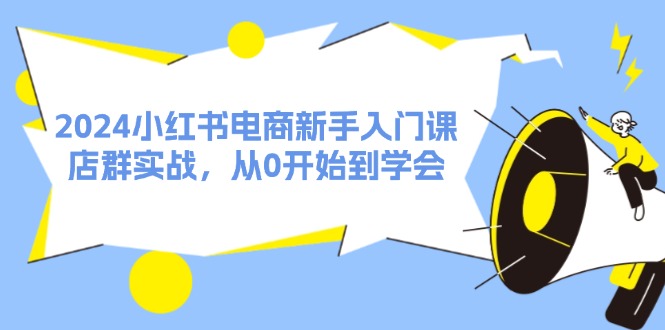 [小红书]（11988期）2024小红书电商新手入门课，店群实战，从0开始到学会（31节）