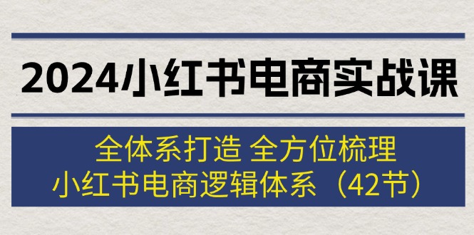 [小红书]（12003期）2024小红书电商实战课：全体系打造 全方位梳理 小红书电商逻辑体系 (42节)