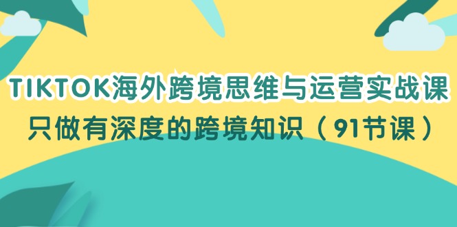 [跨境电商]（12010期）TIKTOK海外跨境思维与运营实战课，只做有深度的跨境知识（91节课）