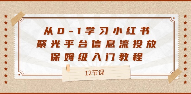 [小红书]（12020期）从0-1学习小红书 聚光平台信息流投放，保姆级入门教程（12节课）