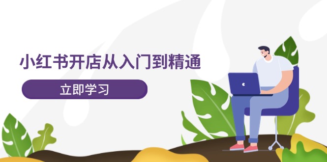 [小红书]（12045期）小红书开店从入门到精通，快速掌握小红书店铺运营，实现开店创收-202节课