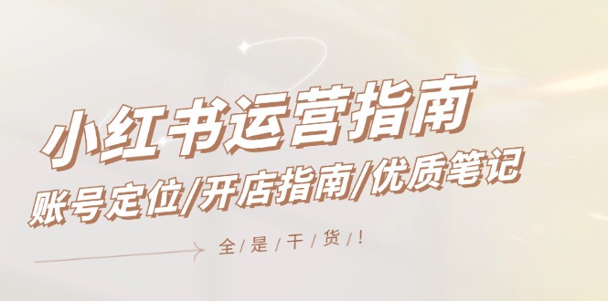 [小红书]（12042期）小红书运营指南，账号定位/开店指南/优质笔记/没有套路，全是经验
