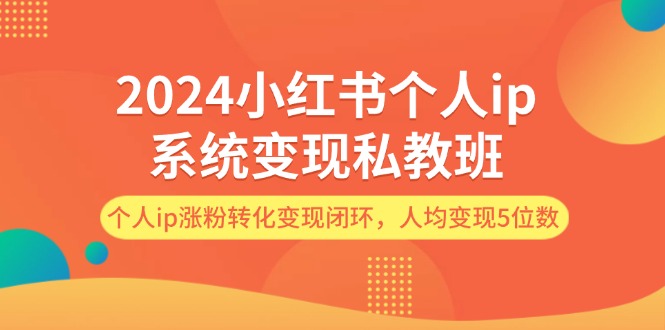 [小红书]（12039期）2024小红书个人ip系统变现私教班，个人ip涨粉转化变现闭环，人均变现5位数