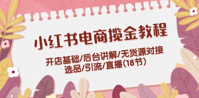 [小红书]（12063期）小红书电商揽金教程：开店基础/后台讲解/无货源对接/选品/引流/直播(18节)