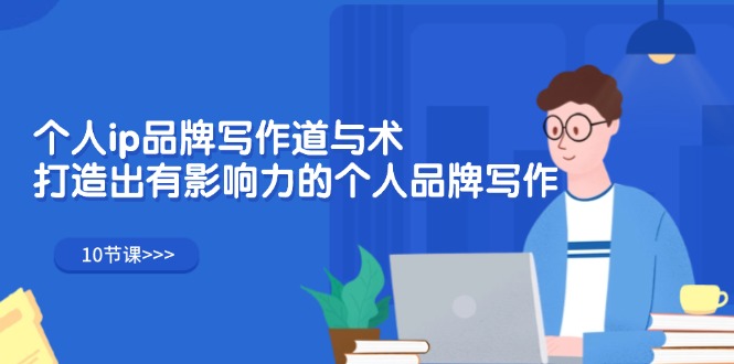 [文案写作]（12060期）个人ip品牌写作道与术，打造出有影响力的个人品牌写作（10节课）