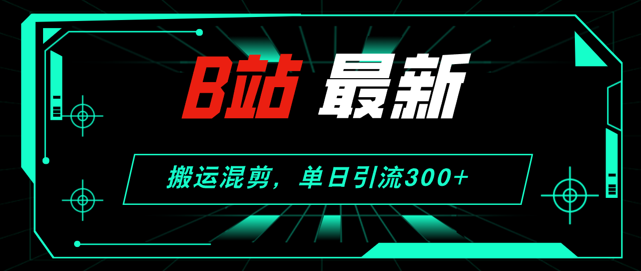 [引流-涨粉-软件]（12085期）B站最新，搬运混剪，单日引流300+创业粉