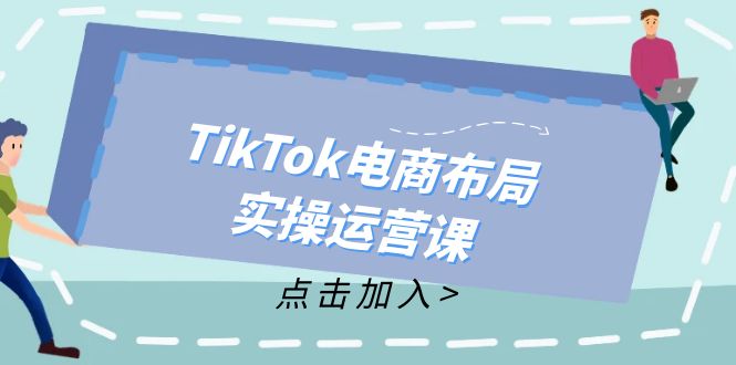 [跨境电商]（12156期）TikTok电商布局实操运营课：从新手到精通，成为TikTok带货运营高手