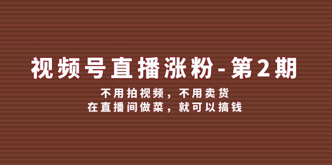 [短视频运营]（12155期）视频号/直播涨粉-第2期，不用拍视频，不用卖货，在直播间做菜，就可以搞钱