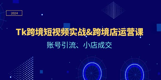 [跨境电商]（12152期）Tk跨境短视频实战&跨境店运营课：账号引流、小店成交