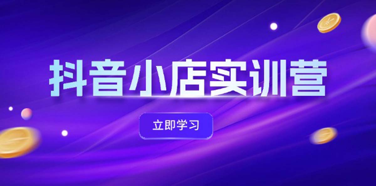 [短视频运营]（12199期）抖音小店最新实训营，提升体验分、商品卡 引流，投流增效，联盟引流秘籍