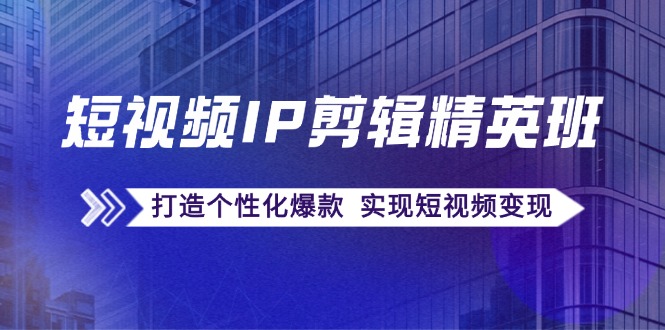 [短视频运营]（12274期）短视频IP剪辑精英班：复刻爆款秘籍，打造个性化爆款  实现短视频变现