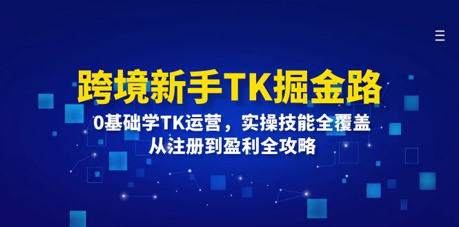 [跨境电商]（12287期）跨境新手TK掘金路：0基础学TK运营，实操技能全覆盖，从注册到盈利全攻略
