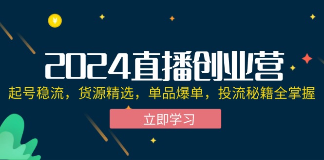 [直播玩法]（12308期）2024直播创业营：起号稳流，货源精选，单品爆单，投流秘籍全掌握