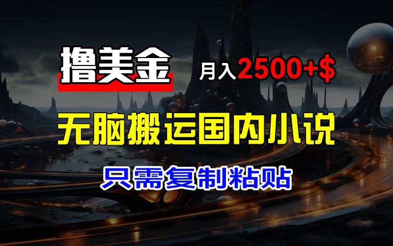 [虚拟项目]（12303期）最新撸美金项目，搬运国内小说爽文，只需复制粘贴，稿费月入2500+美金...
