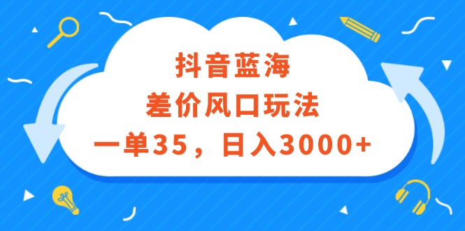 [热门给力项目]（12322期）抖音蓝海差价风口玩法，一单35，日入3000+