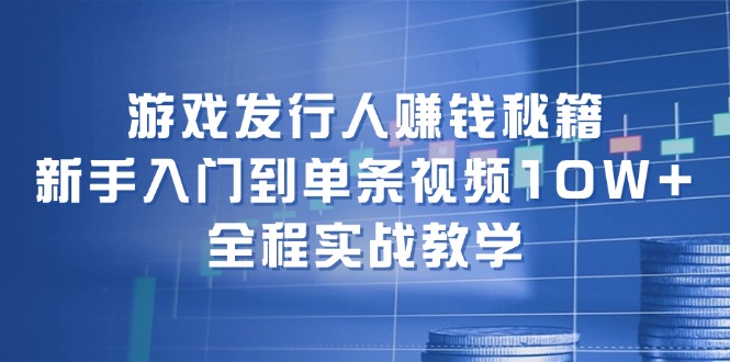 [热门给力项目]（12336期）游戏发行人赚钱秘籍：新手入门到单条视频10W+，全程实战教学