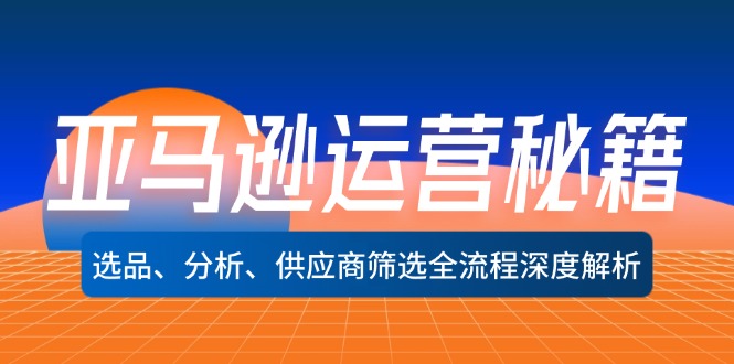 [跨境电商]（12425期）亚马逊运营秘籍：选品、分析、供应商筛选全流程深度解析（无水印）