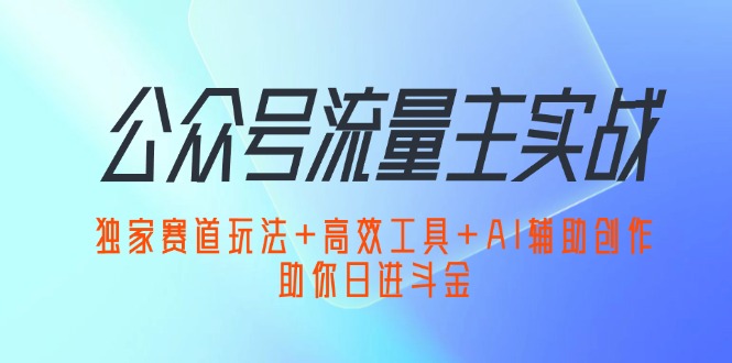 [公众号]（12458期）公众号流量主实战：独家赛道玩法+高效工具+AI辅助创作，助你日进斗金