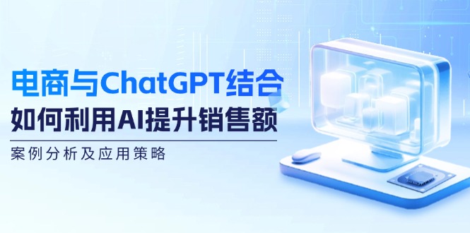 [人工智能]（12479期）电商与ChatGPT结合：如何利用AI提升销售额，案例分析及应用策略